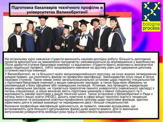 Підготовка бакалаврів технічного профілю в університетах Великобританії На останньому курсі навчання студенти виконують науково-дослідну роботу. Більшість дипломних проектів виконуються на замовлення підприємств і рекомендуються до впровадження у виробництво. Після здобуття ступеня бакалавра інженерії «з відзнакою» студенти мають можливість визначитися щодо подальшої професії, тобто продовжувати навчання на другому рівні для одержання диплома (ступеня) магістра інженерії. У Великобританії, як і в більшості країн західноєвропейського простору, не існує жодних затверджених урядом правил, що охоплюють фахові чи професійні кваліфікації. Законодавство існує лише в галузі наукових ступенів. Також немає ніякої загальнонаціональної установи щодо переліку спеціальностей з підготовки бакалаврів інженерії у вищих навчальних закладах, а також будь-яких обмежень чи рекомендацій з боку офіційних або громадських інспекцій. Установа, яка проводить акредитацію вищих навчальних закладів, не торкається прерогатив певного університету (навчального закладу) з питань спеціалізації, а лише визначає якість підготовки інженерів з певної спеціальності та її відповідність рівневі підготовки у вищій технічній школі. Такою установою у Великобританії є Рада з питань якості вищої освіти (HEQC). Досить помітною в сфері вищої технічної освіти є тенденція вдосконалення та розширення освітньо-професійних програм щодо підготовки фахівців, здатних ефективно діяти в умовах взаємодії чи перекривання двох і більше спеціальностей. Визнання професійних кваліфікацій здійснюється, як правило, певними асоціаціями, що встановлюють (для більшості регульованих фахів) дуже жорсткі вимоги. Для їх виконання випускникам університетів необхідні роки праці й самостійного вдосконалення. 