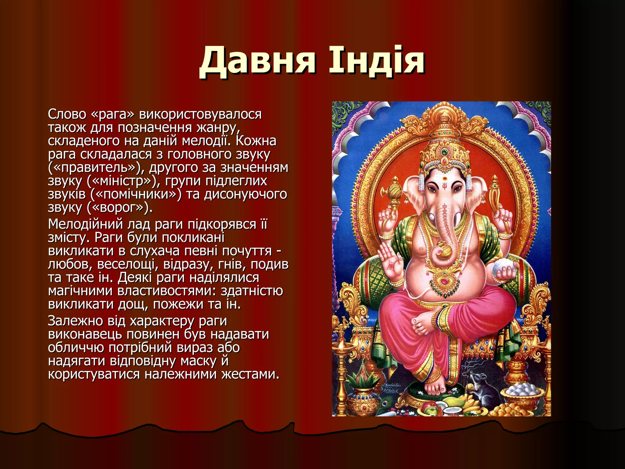 Давня Індія Слово «рага» використовувалося також для позначення жанру, складеного на даній мелодії. Кожна рага складалася з головного звуку («правитель»), другого за значенням звуку («міністр»), групи підлеглих звуків («помічники») та дисонуючого звуку («ворог»). Мелодійний лад раги підкорявся її змісту. Раги були покликані викликати в слухача певні почуття - любов, веселощі, відразу, гнів, подив та таке ін. Деякі раги наділялися магічними властивостями: здатністю викликати дощ, пожежи та ін.  Залежно від характеру раги виконавець повинен був надавати обличчю потрібний вираз або надягати відповідну маску й користуватися належними жестами. 