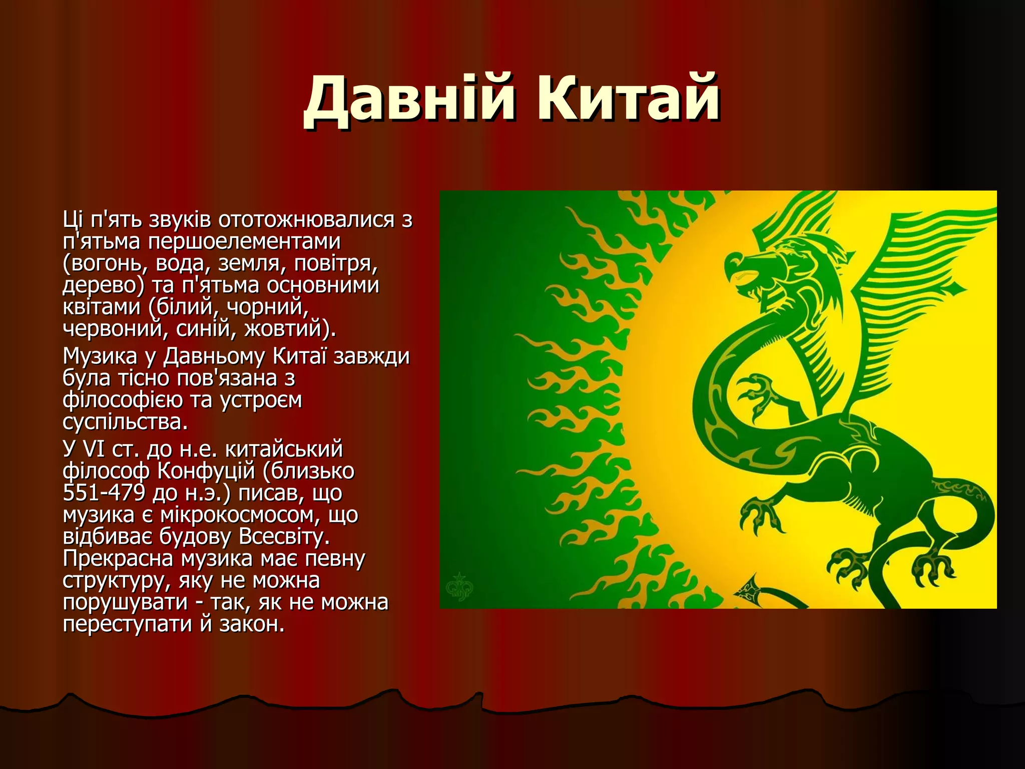 Давній Китай Ці п'ять звуків ототожнювалися з п'ятьма першоелементами (вогонь, вода, земля, повітря, дерево) та п'ятьма основними квітами (білий, чорний, червоний, синій, жовтий). Музика у Давньому Китаї завжди була тісно пов'язана з філософією та устроєм суспільства.  У VI ст. до н.е. китайський філософ Конфуцій (близько 551-479 до н.э.) писав, що музика є мікрокосмосом, що відбиває будову Всесвіту. Прекрасна музика має певну структуру, яку не можна порушувати - так, як не можна переступати й закон. 