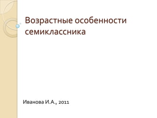 Возрастные особенности семиклассника  Иванова И.А., 2011 