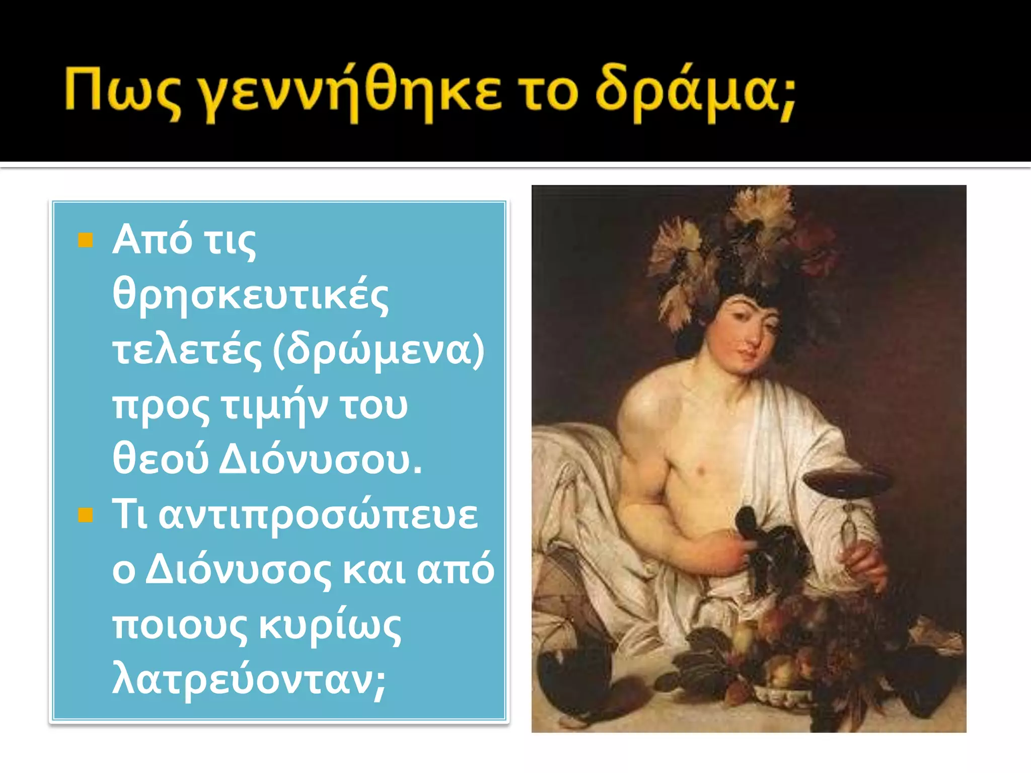Πως γεννήθηκε το δράμα;Από τις θρησκευτικές τελετές (δρώμενα) προς τιμήν του θεού Διόνυσου.Τι αντιπροσώπευε ο Διόνυσος και από ποιους κυρίως λατρεύονταν;