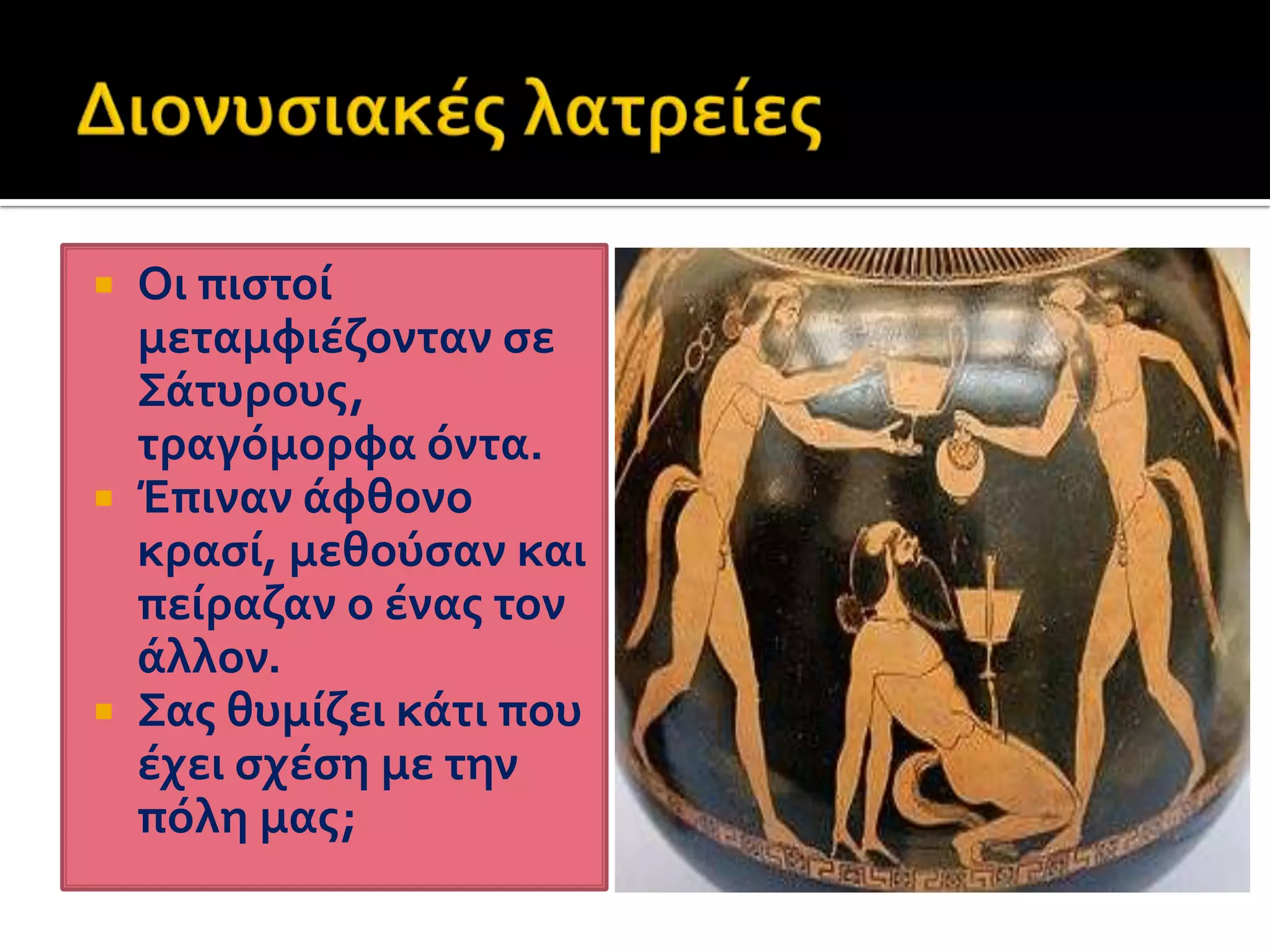 Διονυσιακές λατρείεςΟι πιστοί μεταμφιέζονταν σε Σάτυρους, τραγόμορφα όντα.Έπιναν άφθονο κρασί, μεθούσαν και πείραζαν ο ένας τον άλλον.Σας θυμίζει κάτι που έχει σχέση με την πόλη μας;