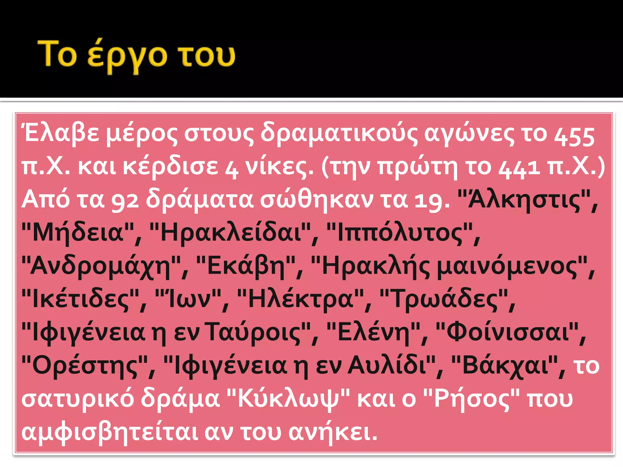 Οι ήρωές του είναι καθημερινοί άνθρωποι, με πάθη και αδυναμίες. Μπροστά στο αδιέξοδο, είναι μόνοι τους και ευθύνονται για τις πράξεις τους. Δεν έχουν υπερφυσικές ιδιότητες και συντρίβονται. Τα θέματά του τα αντλεί από την πολιτική και την ηθική ζωή της εποχής του. Διαγράφει ρεαλιστικά τους χαρακτήρες. Παρότι θεωρείται κατώτερος ως προς την ποιητική τέχνη, αφού δεν φρόντιζε τόσο τη μορφή, με την τραγικότητα του κατόρθωνε να συναρπάζει. Βασική καινοτομία του ήταν η εισαγωγή του από μηχανής θεού. Μονιμοποίησε τους μακρούς προλόγους, περιόρισε τα χορικά μέρη και αύξησε τις μονωδίες. Στη μελωδία και στο ρυθμό επηρεάστηκε από την ανατολή κάτι που έκανε τους σύγχρονούς του να τον κατηγορήσουν ως βάρβαρο. Θεωρήθηκε ο πατέρας του δράματος και τιμήθηκε με 5 βραβεία και ένα μετά τον θάνατό του. Το έργο του ακολούθησαν τόσο οι Λατίνοι και οι Αναγεννησιακοί όσο και όλοι οι νεότεροι Ευρωπαίοι.