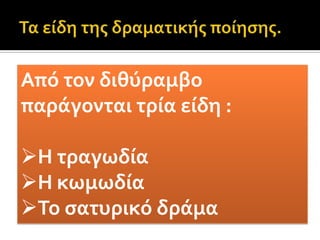 Τα είδη της δραματικής ποίησης.Από τον διθύραμβο παράγονται τρία είδη :Η τραγωδία