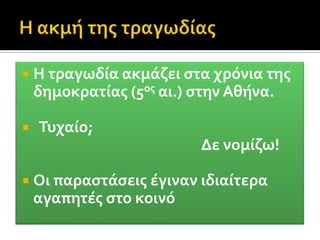 Η τραγωδία εντάχθηκε στα πλαίσια των Διονυσιακών εορτών, στα «Μεγάλα ή εν άστει Διονύσια», όπου δόθηκε και η πρώτη παράσταση τραγωδίας το 534 π.Χ στον ιερό χώρο του Ελευθερέως Διονυσίου στη νότια πλευρά της Ακρόπολης.
