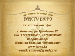 Казахстанский офис г. Алматы, ул.Тулебаева 37,Тел.:+77772139016, +77026899980Координатор: Шабанов Евгений Геннадьевичwww.varna.kzе-mail: sthapati@yandex.ru
