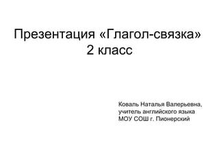 Коваль Наталья Валерьевна, учитель английского языка МОУ СОШ г. Пионерский Презентация «Глагол-связка»  2 класс 