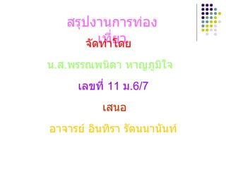 สรุปงาȨารท่อง๶ที่ยว จัดทำโดย น . ส . พรรณพนิดา หาญภูมิใจ เลขที่  11  ม .6/7 เสนอ อาจารย์ อินทิรา รัตนนานันท์ 