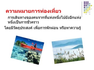 ความหมายการท่องเที่ยว การเดินทางของคนจากที่แห่งหนึ่งไปยังอีกแห่งหนึ่งเป็นการชั่วคราว โดยมีวัตถุประสงค์ เพื่อการพักผ่อน หรือหาความรู้  