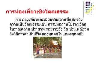 การท่องเที่ยวเชิงวัฒȨรรม   การท่องเที่ยวและเยี่ยมชมสถานที่แสดงถึงความเป็นวัฒนธรรมเช่น การชมสถานโบราณวัตถุ โบราณสถาน ปราสาท พระราชวัง วัด ประเพณีรวมถึงวิถีการดำเนินชีวิตของบุคคลในแต่ละยุคสมัย  