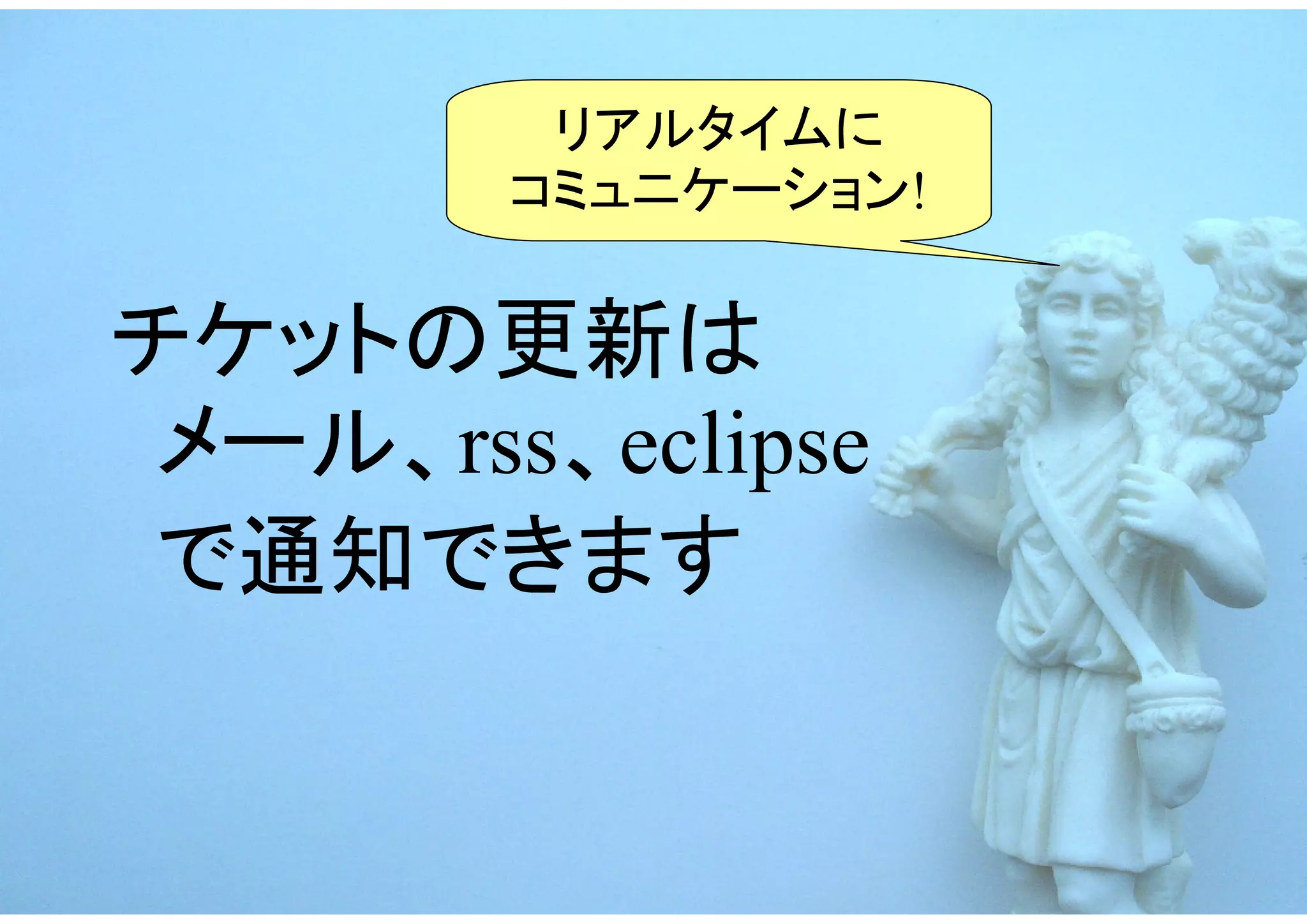 リアルタイムに
        コミュニケーション!


チケットの更新は
 メール、rss、eclipse
 で通知できます
 