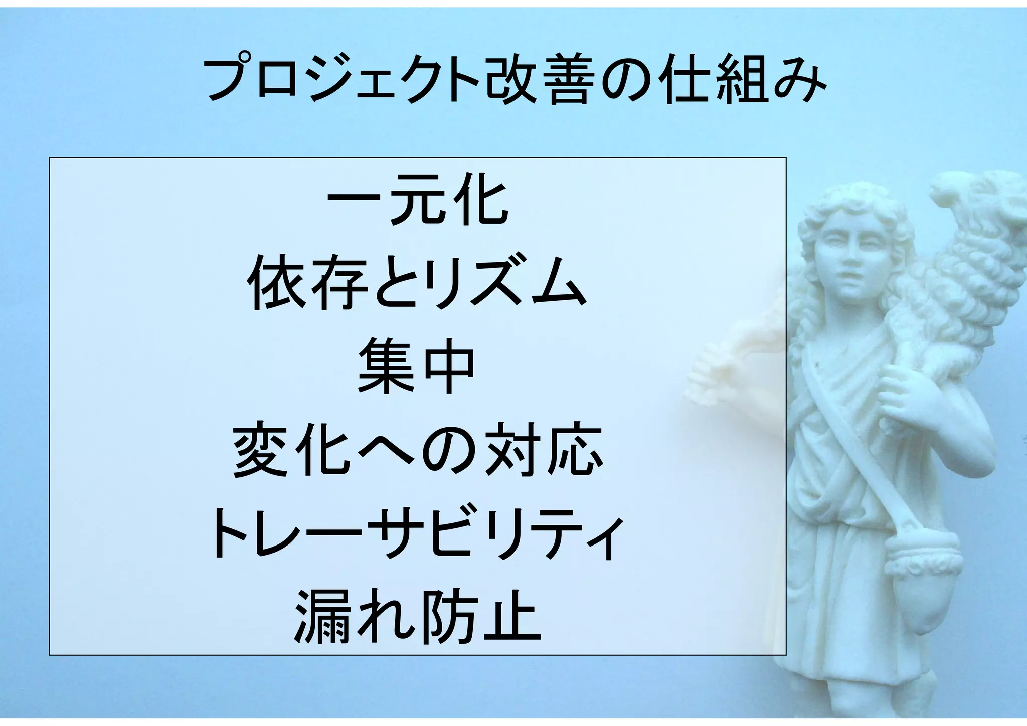 プロジェクト改善の仕組み

   一元化
 依存とリズム
   集中
変化への対応
トレーサビリティ
  漏れ防止
 