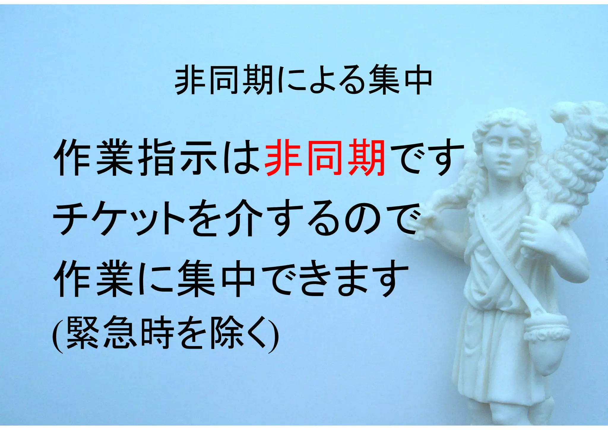 非同期による集中

作業指示は非同期です
チケットを介するので
作業に集中できます
(緊急時を除く)
 