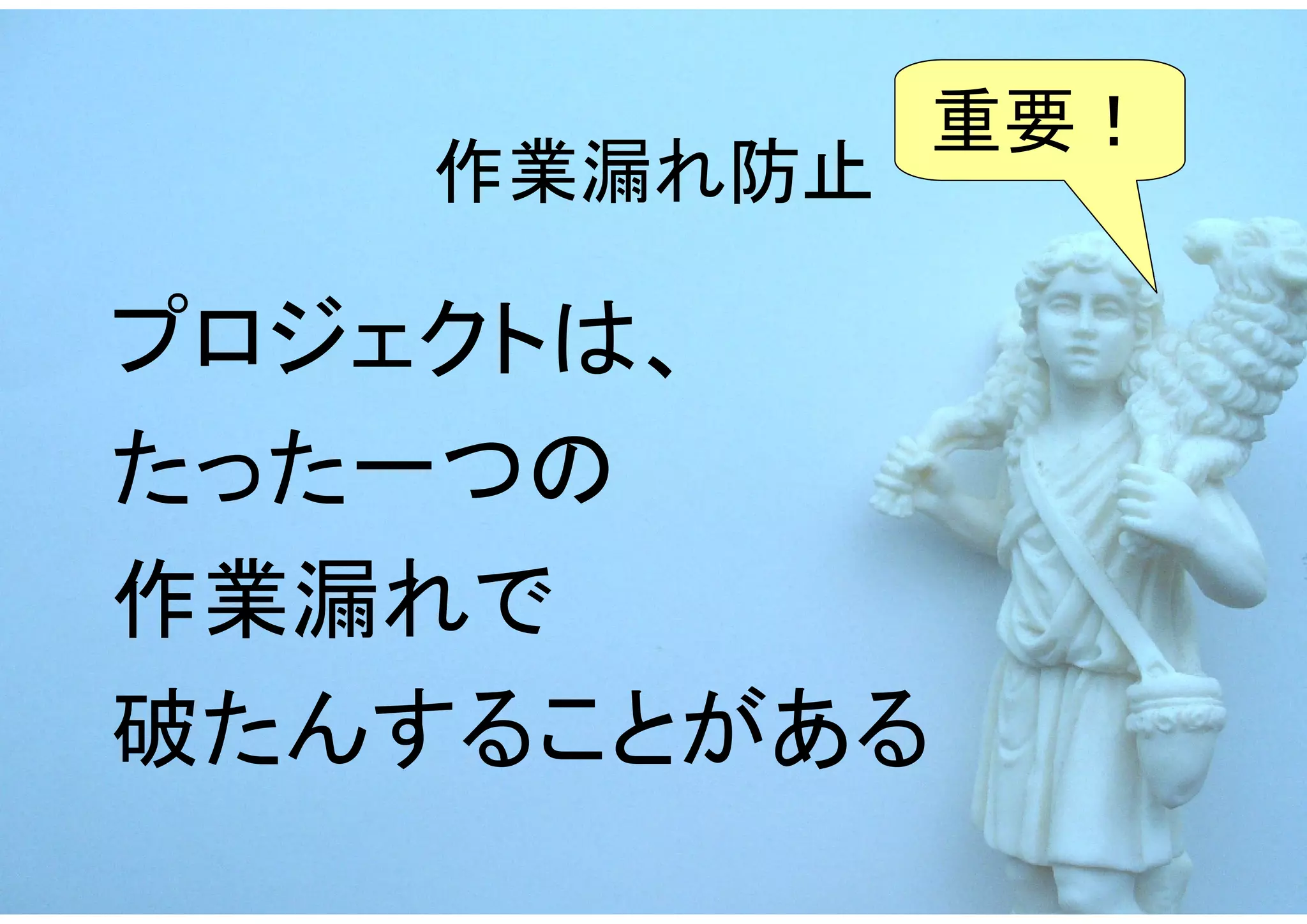重要！
   作業漏れ防止

プロジェクトは、
たった一つの
作業漏れで
破たんすることがある
 