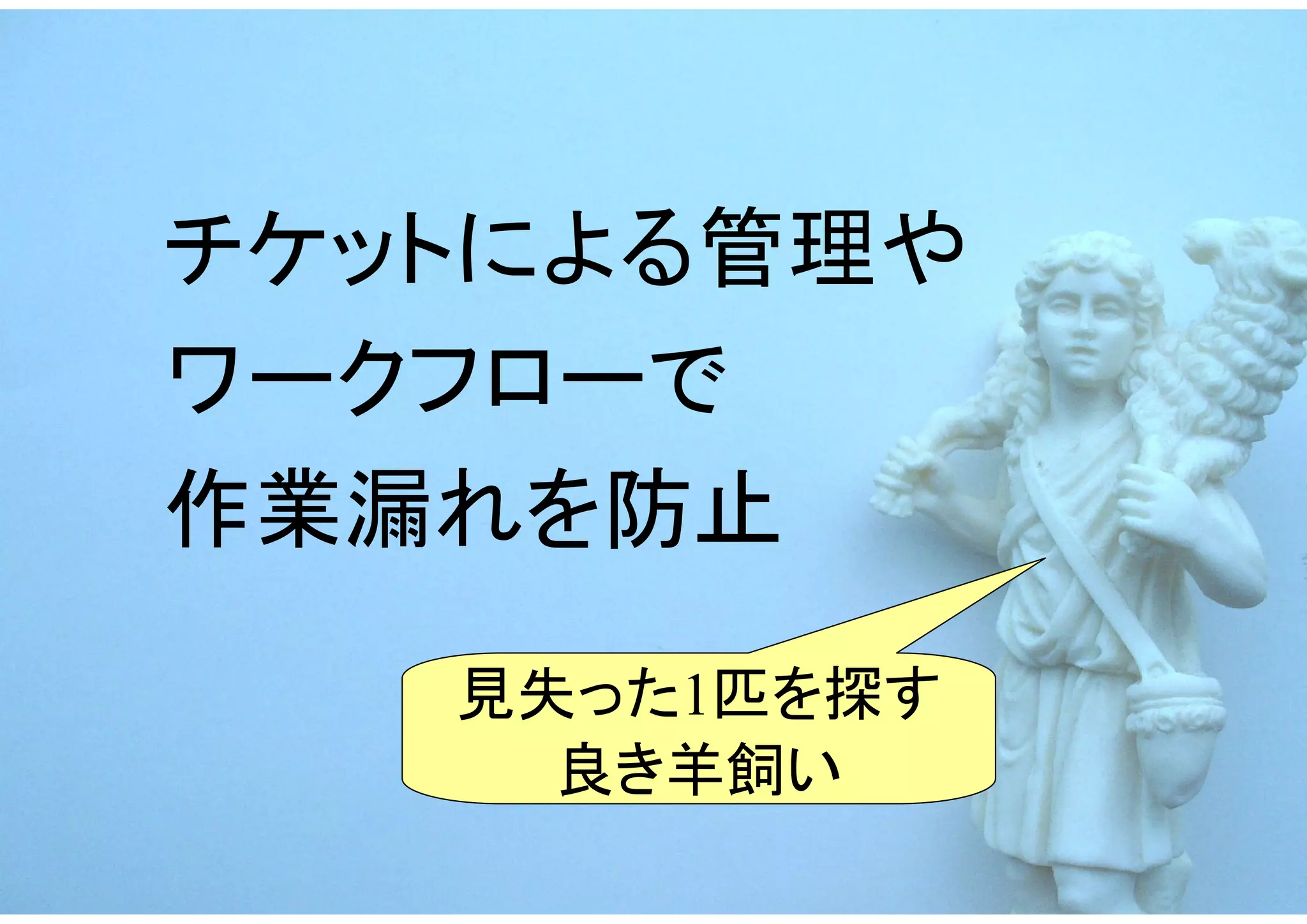 チケットによる管理や
ワークフローで
作業漏れを防止
   見失った1匹を探す
     良き羊飼い
 