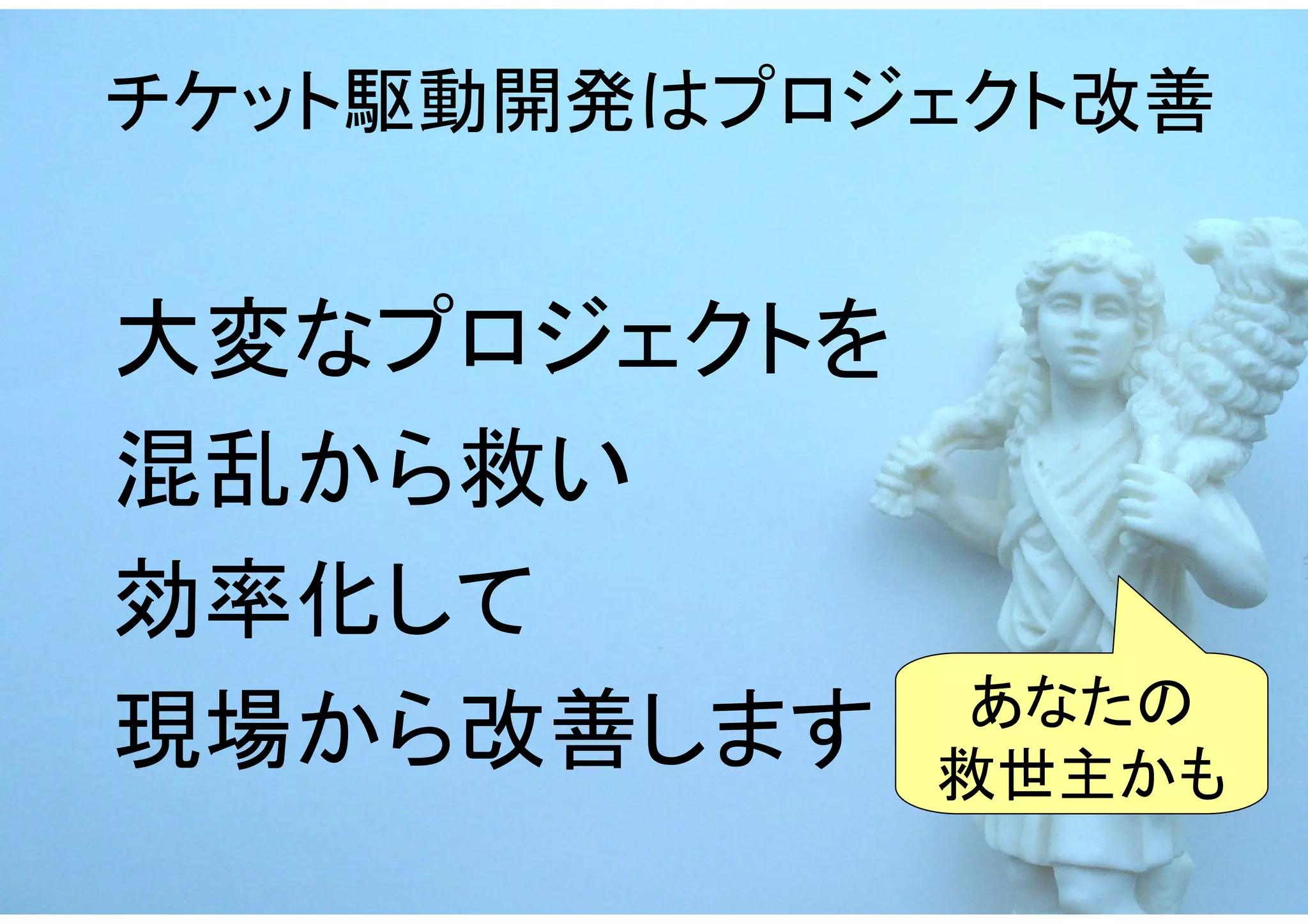 チケット駆動開発はプロジェクト改善


大変なプロジェクトを
混乱から救い
効率化して
              あなたの
現場から改善します    救世主かも
 