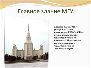 Главное здание МГУ Гла́вное зда́ние МГУ (неофициальные названия — ГЗ МГУ, ГЗ) — центральное здание университетского комплекса Московского государственного университета на Ленинских горах.  