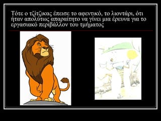 Τότε ο τζίτζικας έπεισε το αφεντικό, το λιοντάρι, ότι ήταν απολύτως απαραίτητο να γίνει μια έρευνα για το εργασιακό περιβάλλον του τμήματος 