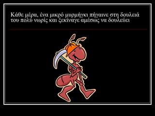 Κάθε μέρα, ένα μικρό μυρμήγκι πήγαινε στη δουλειά του πολύ νωρίς και ξεκίναγε αμέσως να δουλεύει 