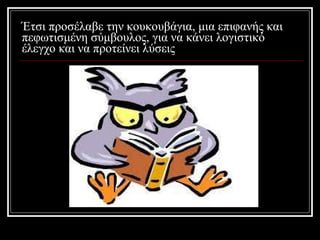 Έτσι προσέλαβε την κουκουβάγια, μια επιφανής και πεφωτισμένη σύμβουλος, για να κάνει λογιστικό έλεγχο και να προτείνει λύσεις 