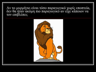 Αν το μυρμήγκι είναι τόσο παραγωγικό χωρίς εποπτεία, δεν θα ήταν ακόμη πιο παραγωγικό αν είχε κάποιον να τον επιβλέπει; 