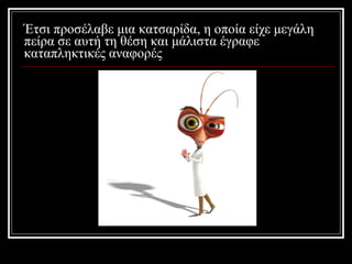 Έτσι προσέλαβε μια κατσαρίδα, η οποία είχε μεγάλη πείρα σε αυτή τη θέση και μάλιστα έγραφε καταπληκτικές αναφορές 