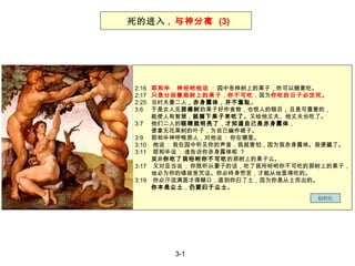 2:16  耶和华　神吩咐他说  :  园中各样树上的果子，你可以随意吃 。   2:17  只是分别善恶树上的果子 ， 你不可吃 ，因为 你吃的日子必定死 。   2:25  当时夫妻二人 ，赤身露体，并不羞耻 。 3:6  于是女人见 那棵树 的果子好作食物，也悦人的眼目 ， 且是可喜爱的， 能使人有智慧 ， 就摘下果子来吃了 。又给他丈夫、他丈夫也吃了。 3:7  他们二人的 眼睛就明亮了 ， 才知道自己是赤身露体 ， 便拿无花果树的叶子，为自己编作裙子。   3:9  耶和华神呼唤那人，对他说  :  你在哪里。   3:10  他说  :  我在园中听见你的声音，我就害怕，因为我赤身露体。我便藏了。   3:11  耶和华说  :  谁告诉你赤身露体呢  ? 莫非 你吃了我吩咐你不可吃 的那树上的果子么。 3:17  又对亚当说  :  你既听从妻子的话，吃了我所吩咐你不可吃的那树上的果子， 地必为你的缘故受咒诅。你必终身劳苦，才能从地里得吃的。   3:19  你必汗流满面才得糊口，直到你归了土，因为你是从土而出的 。 你本是尘土 ， 仍要归于尘土 。   死的进入 ,  与神分离  (3) 创世纪 3-1 