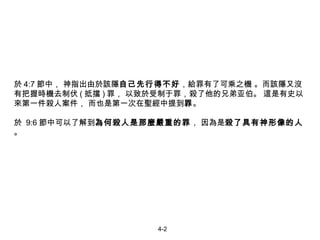 於 4:7 節中， 神指出由於該隱 自己先行得不好 ，給罪有了可乘之機 。而該隱又沒有把握時機去制伏 ( 抵擋 ) 罪， 以致於受制于罪，殺了他的兄弟亚伯。 這是有史以來第一件殺人案件， 而也是第一次在聖經中提到 罪 。 於  9:6 節中可以了解到 為何殺人是那麼嚴重的罪 ， 因為是 殺了具有神形像的人 。 4-2 