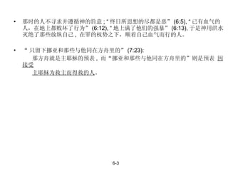 那时的人不寻求并遵循神的旨意 ; “ 终日所思想的尽都是恶” (6:5), “ 已有血气的人，在地上都败坏了行为” (6:12), “ 地上满了他们的强暴” (6:13), 于是神用洪水灭绝了那些放纵自己 ,  在罪的权势之下，顺着自己血气而行的人。 “ 只留下挪亚和那些与他同在方舟里的” (7:23): 那方舟就是主耶穌的预表 ,  而 “挪亚和那些与他同在方舟里的”则是预表  因接受 主耶稣为救主而得救的人 。 6-3 