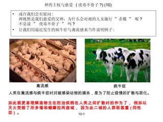 10-1 禽流感 疯牛症 人类在禽流感与疯牛症时对被感染动物的捕杀，是为了防止疫情的扩散与恶化。 如此就更易理解造物主在防治疾病在人类之间扩散时的作为了， 例如以天火焚毁了所多瑪和蛾摩拉两座城， 因为此二城的人罪恶甚重 ( 同性恋 )  。 神的主权与慈爱  ( 虎毒不食子 ?) (10) 或许我们会有疑问 : 神既然是我们慈爱的父神，为什么会对祂的儿女施行 ”杀戮 ” 呢 ? 不是说 ” 虎毒不食子 ” 吗 ? 让我们用最近发生的疯牛症与禽流感来当作说明例子 : 