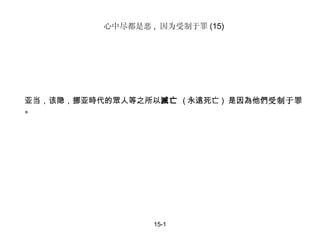 15-1 亚当，该隐，挪亚時代的眾人等之所以 滅亡  ( 永遠死亡 )  是因為他們 受制于罪 。 心中尽都是恶 ,  因为受制于罪 (15) 