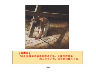 19a-4 53:6  他像羊羔被牵到宰杀之地，又像羊在剪毛 的人手下无声，他也是这样不开口。 ( 以赛亚 ) 
