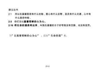 腓立比书 2:1  所以在基督里若有什么劝勉，爱心有什么安慰，圣灵有什么交通，心中有  什么慈悲怜悯，  2:5  你们当以 基督耶稣的心为心 。 2:16  将生命的道表明出来 ，叫我在基督的日子好夸我没有空跑，也没有徒劳。 当 ”以基督耶稣的心为心”  ，活出 ”生命的道” 来。 21-3 