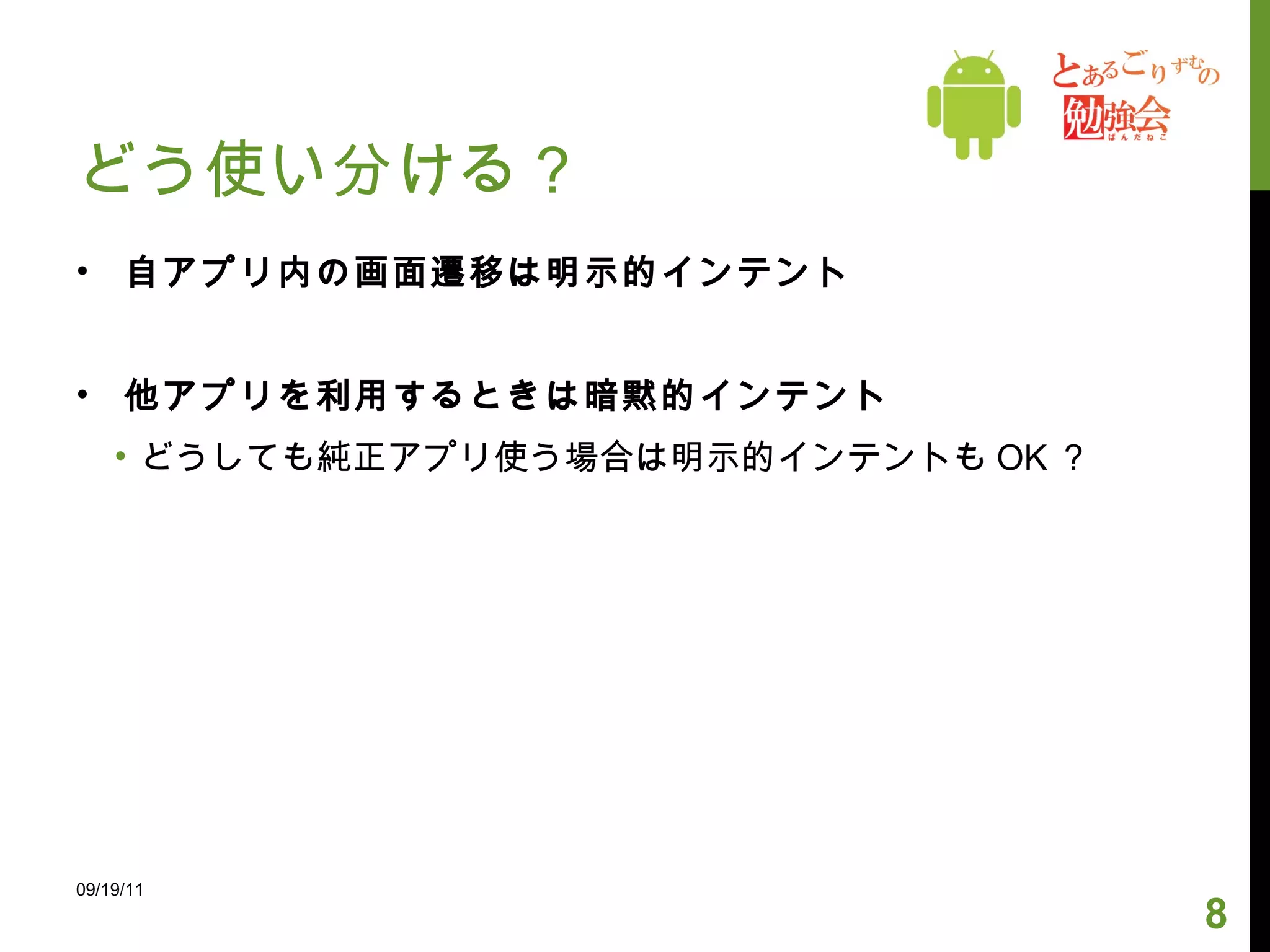 どう使い分ける？ 自アプリ内の画面遷移は明示的インテント 他アプリを利用するときは暗黙的インテント どうしても純正アプリ使う場合は明示的インテントも OK ？ 09/19/11 