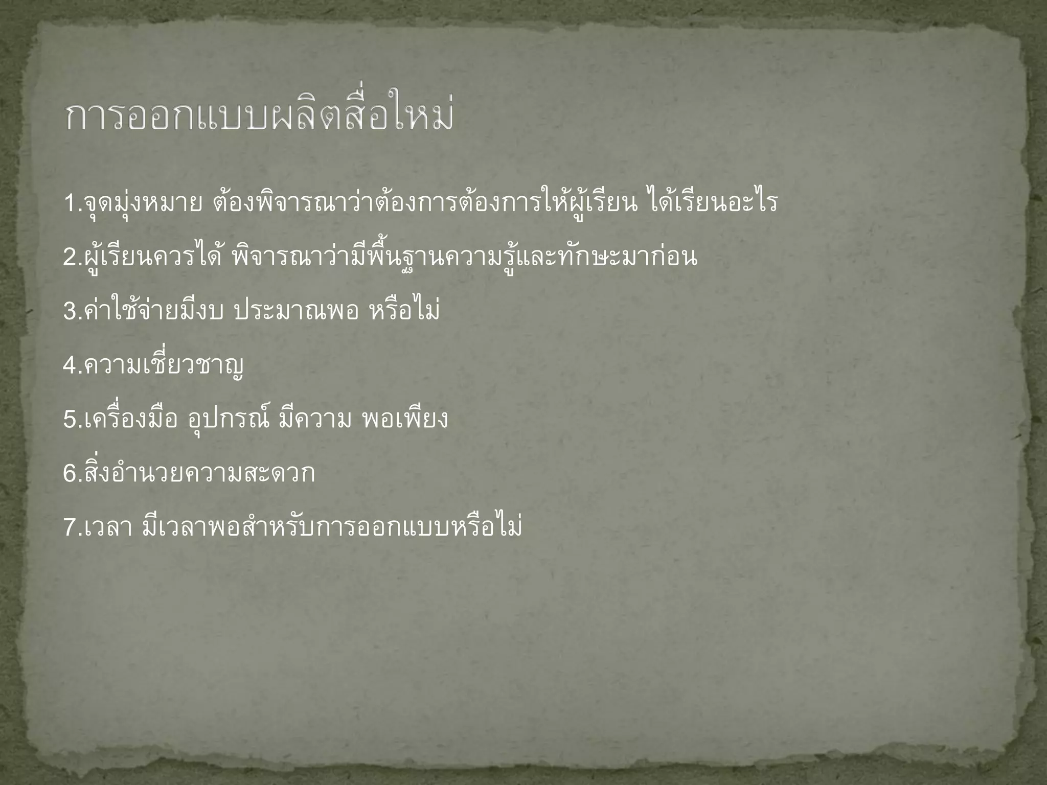 1.จุดมุงหมาย ต้องพิจารณาว่าต้องการต้องการให้ผเรียน ได้เรียนอะไร
          ่                                  ู้
2.ผูเรียนควรได้ พิจารณาว่ามีพนฐานความรูและทักษะมาก่อน
      ้                      ้ื        ้
3.ค่าใช้จายมีงบ ประมาณพอ หรือไม่
            ่
4.ความเชียวชาญ่
5.เครืองมือ อุปกรณ์ มีความ พอเพียง
        ่
6.สิงอานวยความสะดวก
    ่
7.เวลา มีเวลาพอสาหรับการออกแบบหรือไม่
 