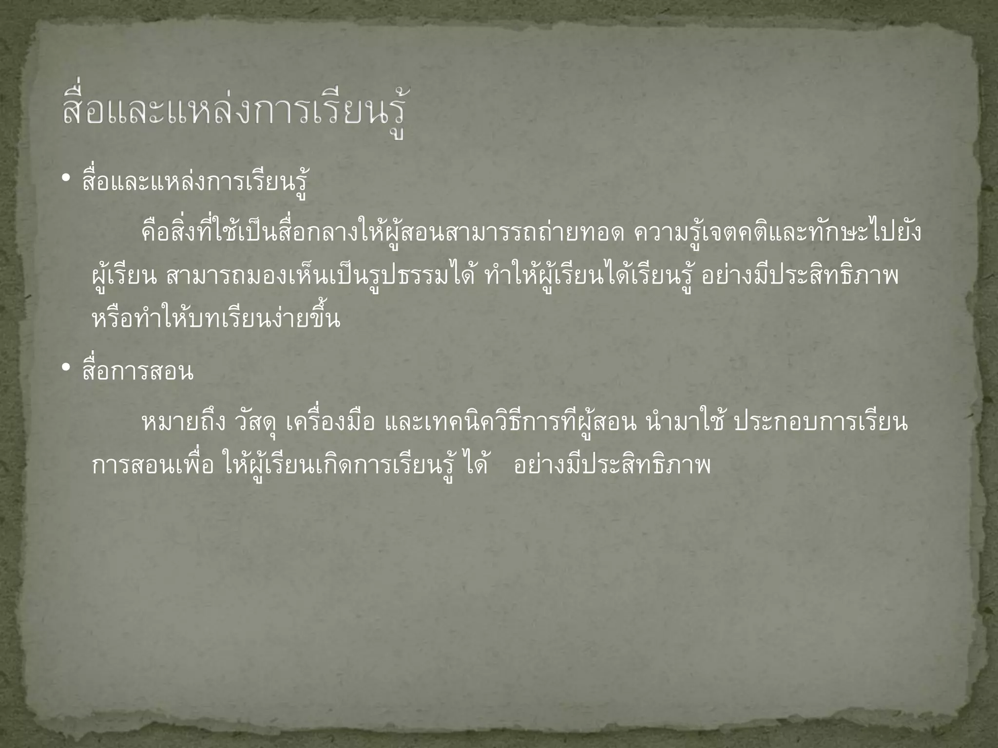 • สือและแหล่งการเรียนรู้
   ่
         คือสิงทีใช้เป็ นสือกลางให้ผสอนสามารรถถ่ายทอด ความรูเจตคติและทักษะไปยัง
              ่ ่          ่        ู้                        ้
   ผูเรียน สามารถมองเห็นเป็นรูปธรรมได้ ทาให้ผเรียนได้เรียนรู้ อย่างมีประสิทธิภาพ
       ้                                        ู้
   หรือทาให้บทเรียนง่ายขึน     ้
• สือการสอน
     ่
         หมายถึง วัสดุ เครืองมือ และเทคนิควิธการทีผสอน นามาใช้ ประกอบการเรียน
                             ่               ี     ู้
   การสอนเพือ ให้ผเรียนเกิดการเรียนรู้ ได้ อย่างมีประสิทธิภาพ
                ่       ู้
 