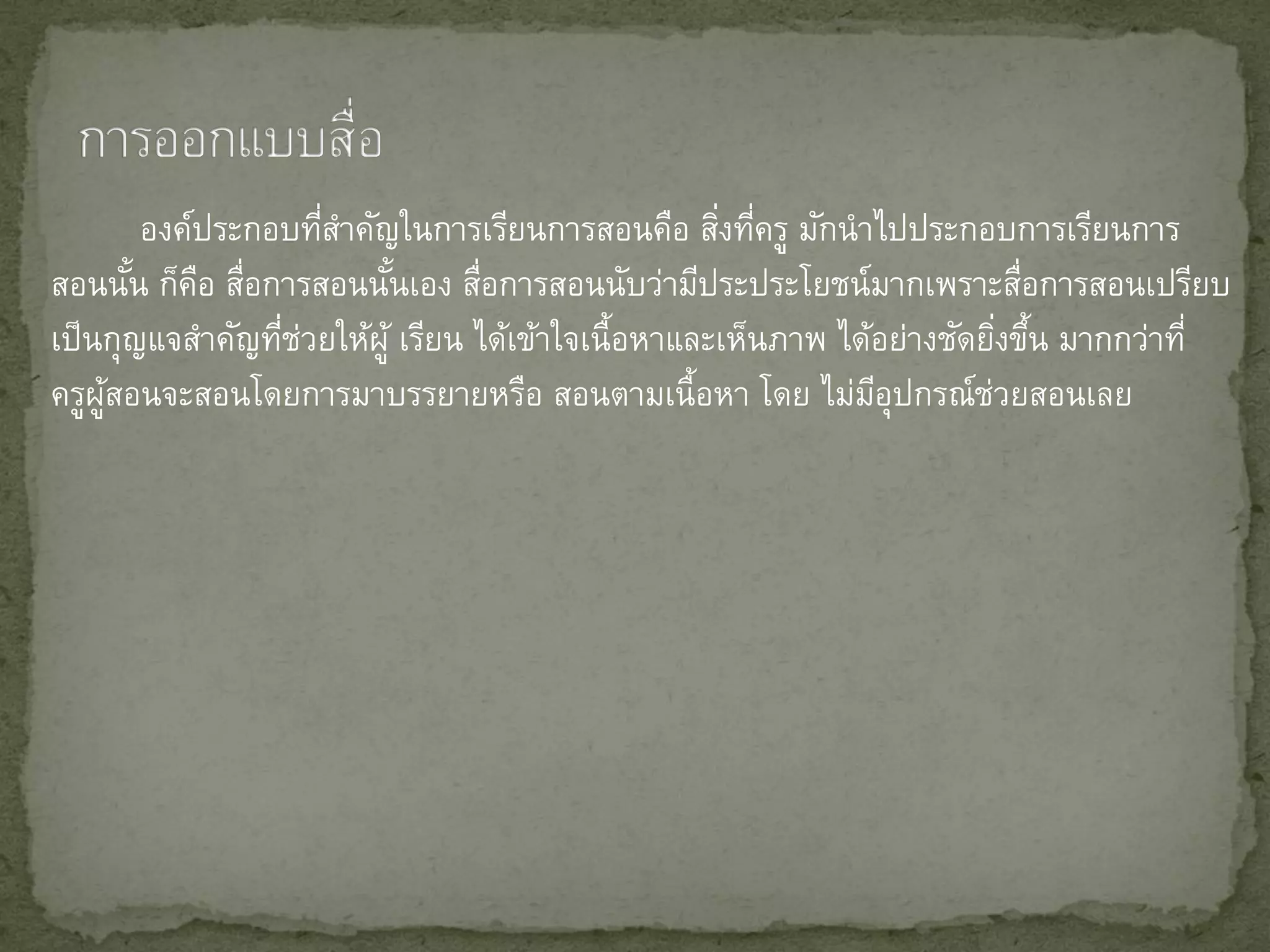 องค์ประกอบทีสาคัญในการเรียนการสอนคือ สิงทีครู มักนาไปประกอบการเรียนการ
                      ่                             ่ ่
สอนนัน ก็คอ สือการสอนนันเอง สือการสอนนับว่ามีประประโยชน์มากเพราะสือการสอนเปรียบ
        ้ ื ่             ้       ่                                         ่
เป็ นกุญแจสาคัญทีชวยให้ผู้ เรียน ได้เข้าใจเนื้อหาและเห็นภาพ ได้อย่างชัดยิงขึน มากกว่าที่
                  ่ ่                                                     ่ ้
ครูผสอนจะสอนโดยการมาบรรยายหรือ สอนตามเนื้อหา โดย ไม่มอุปกรณ์ชวยสอนเลย
     ู้                                                        ี        ่
 
