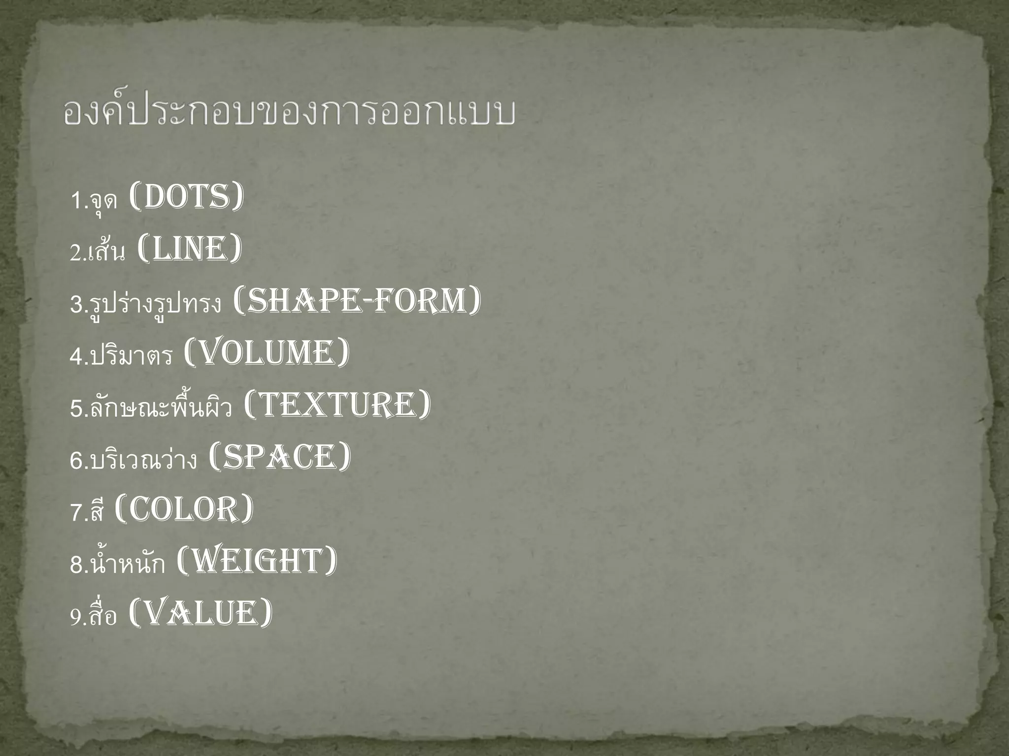 1.จุด (Dots)
2.เส้น (Line)
3.รูปร่างรูปทรง (Shape-Form)
4.ปริมาตร (Volume)
5.ลักษณะพืนผิว (Texture)
            ้
6.บริเวณว่าง (Space)
7.สี (Color)
8.น้ าหนัก (Weight)
9.สื่ อ (Value)
 
