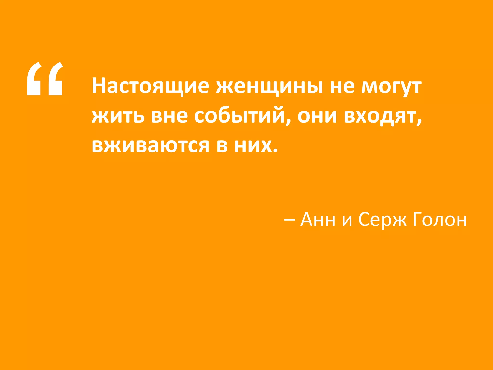 Настоящие женщины не могут жить вне событий, они входят, вживаются в них. “ –  Анн и Серж Голон 