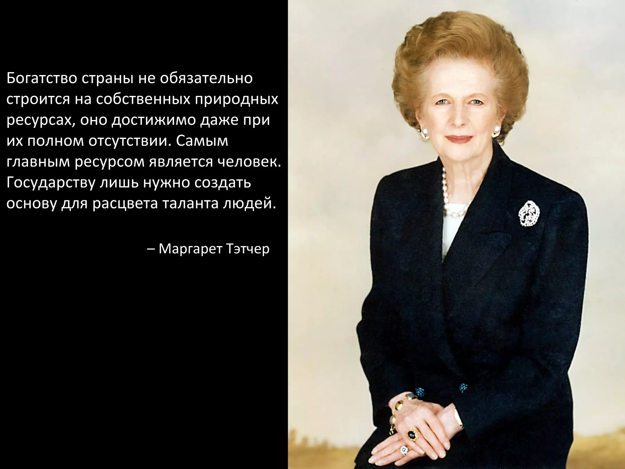 Богатство страны не обязательно строится на собственных природных ресурсах, оно достижимо даже при их полном отсутствии. Самым главным ресурсом является человек. Государству лишь нужно создать основу для расцвета таланта людей. –  Маргарет Тэтчер 