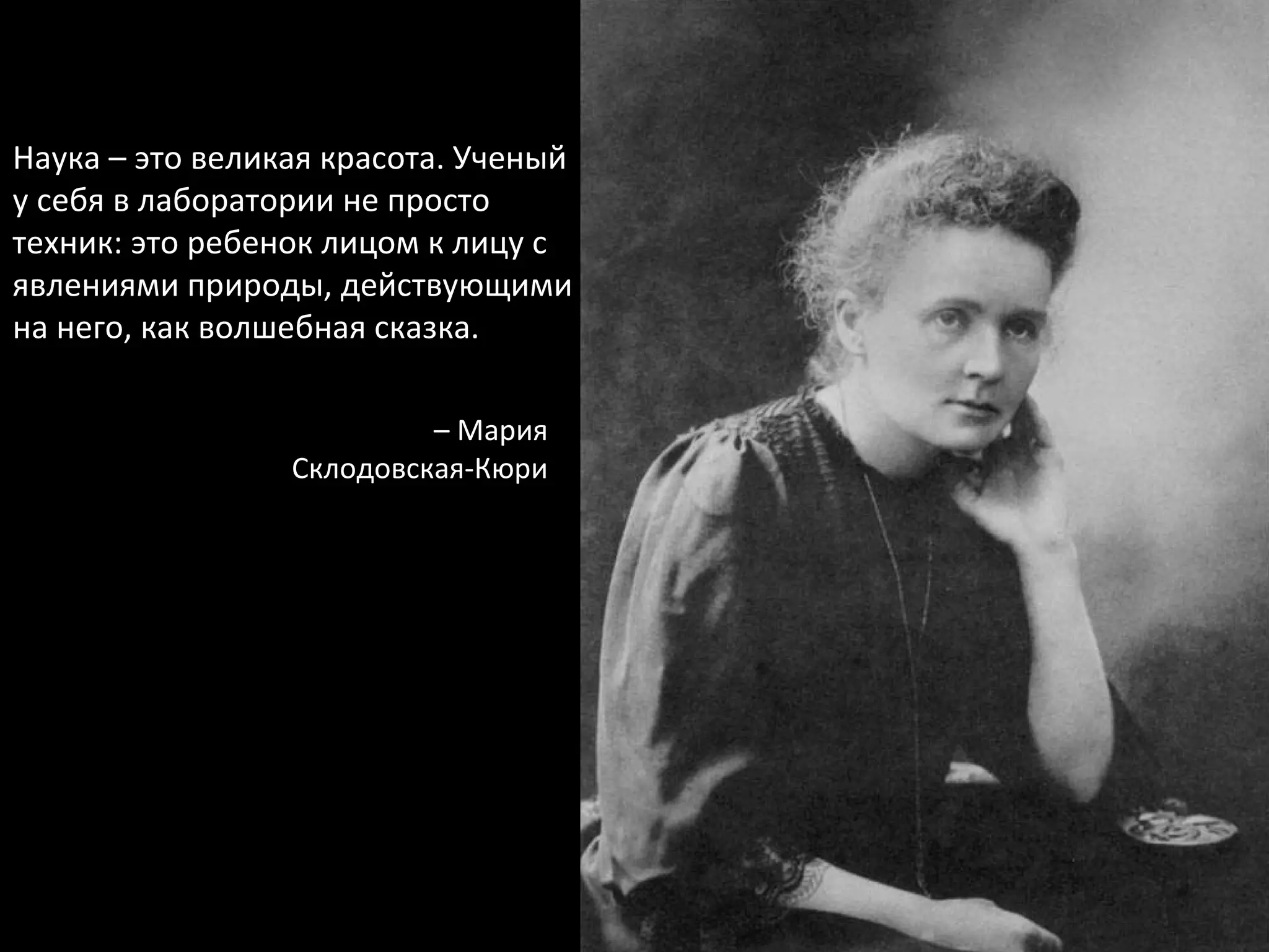 Наука – это великая красота.   Ученый у себя в лаборатории не просто техник:   это ребенок лицом к лицу с явлениями природы, действующими на него, как волшебная сказка. –  Мария Склодовская-Кюри 