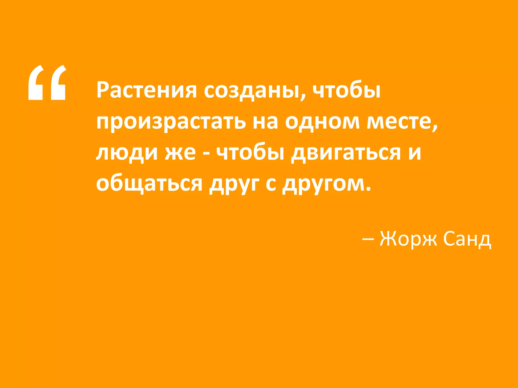 Растения созданы, чтобы произрастать на одном месте, люди же - чтобы двигаться и общаться друг с другом. “ –  Жорж Санд 