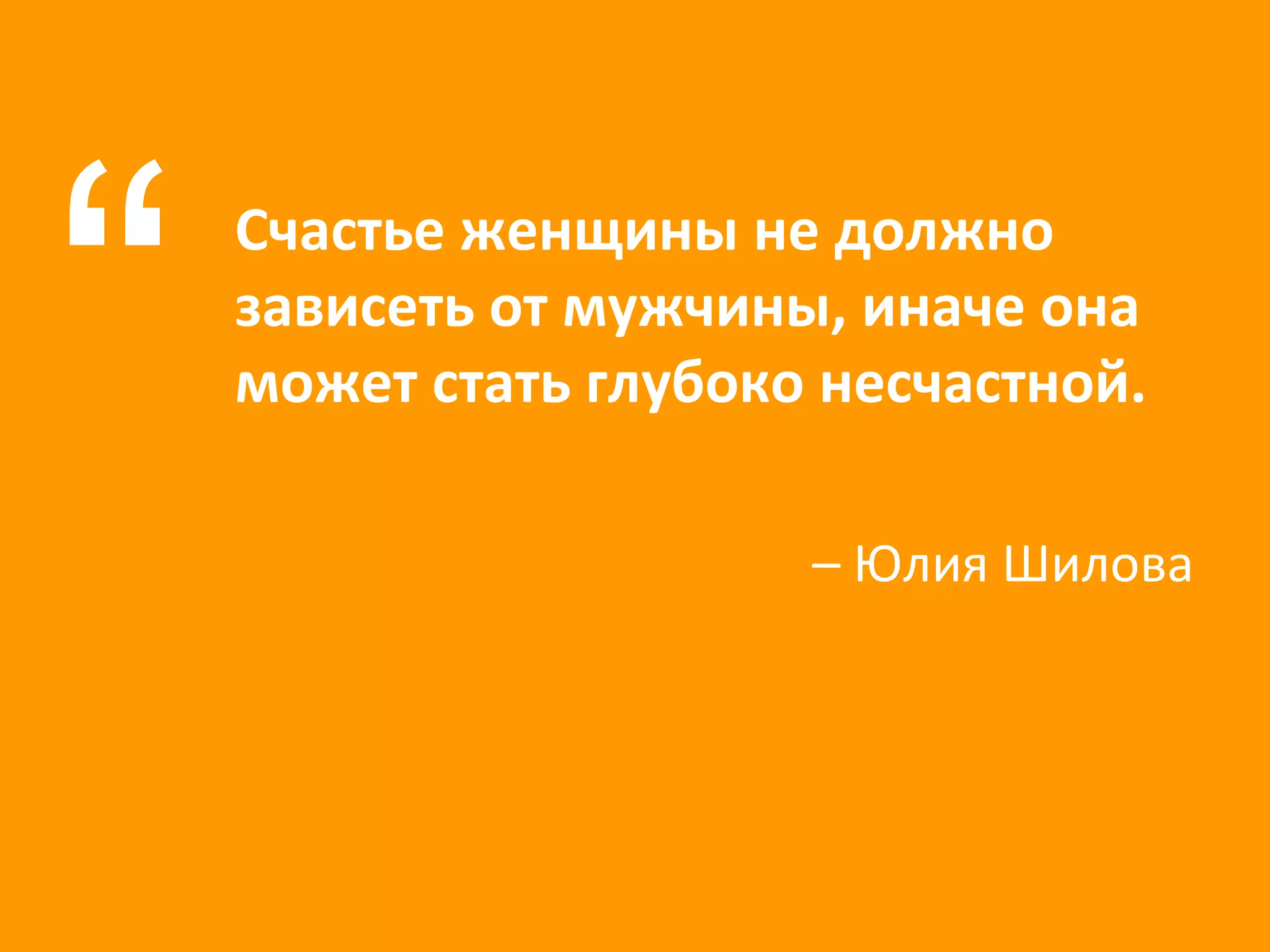 Счастье женщины не должно зависеть от мужчины, иначе она может стать глубоко несчастной. “ –  Юлия Шилова 