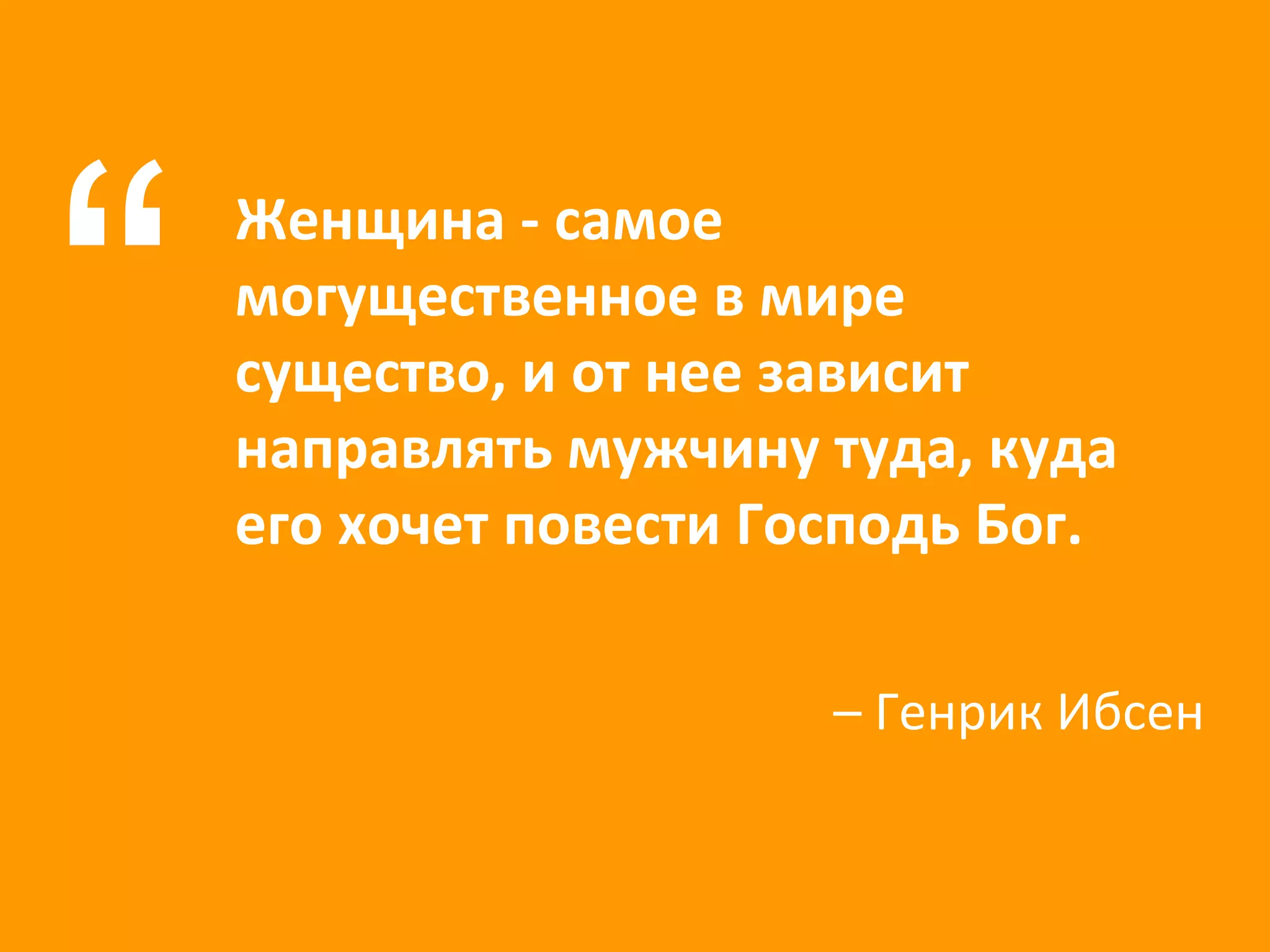 Женщина - самое могущественное в мире существо, и от нее зависит направлять мужчину туда, куда его хочет повести Господь Бог. “ –  Генрик Ибсен 
