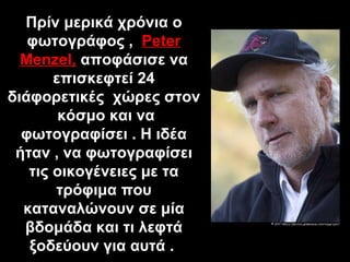 Πρίν μερικά χρόνια ο φωτογράφος  ,  Peter Menzel,   αποφάσισε   να επισκεφτεί 24 διάφορετικές  χώρες στον  κόσμο και να φω...