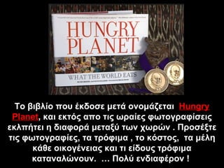 Το βιβλίο που έκδοσε μετά ονομάζεται  Hungry Planet ,  και εκτός απο τις ωραίες φωτογραφίσεις εκλπήτει η διαφορά μεταξύ τω...