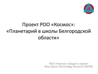 Проект РОО «Космос»:«Планетарий в школы Белгородской области» РОО «Космос» входит в проект New Space Technology Research (NSTR) 