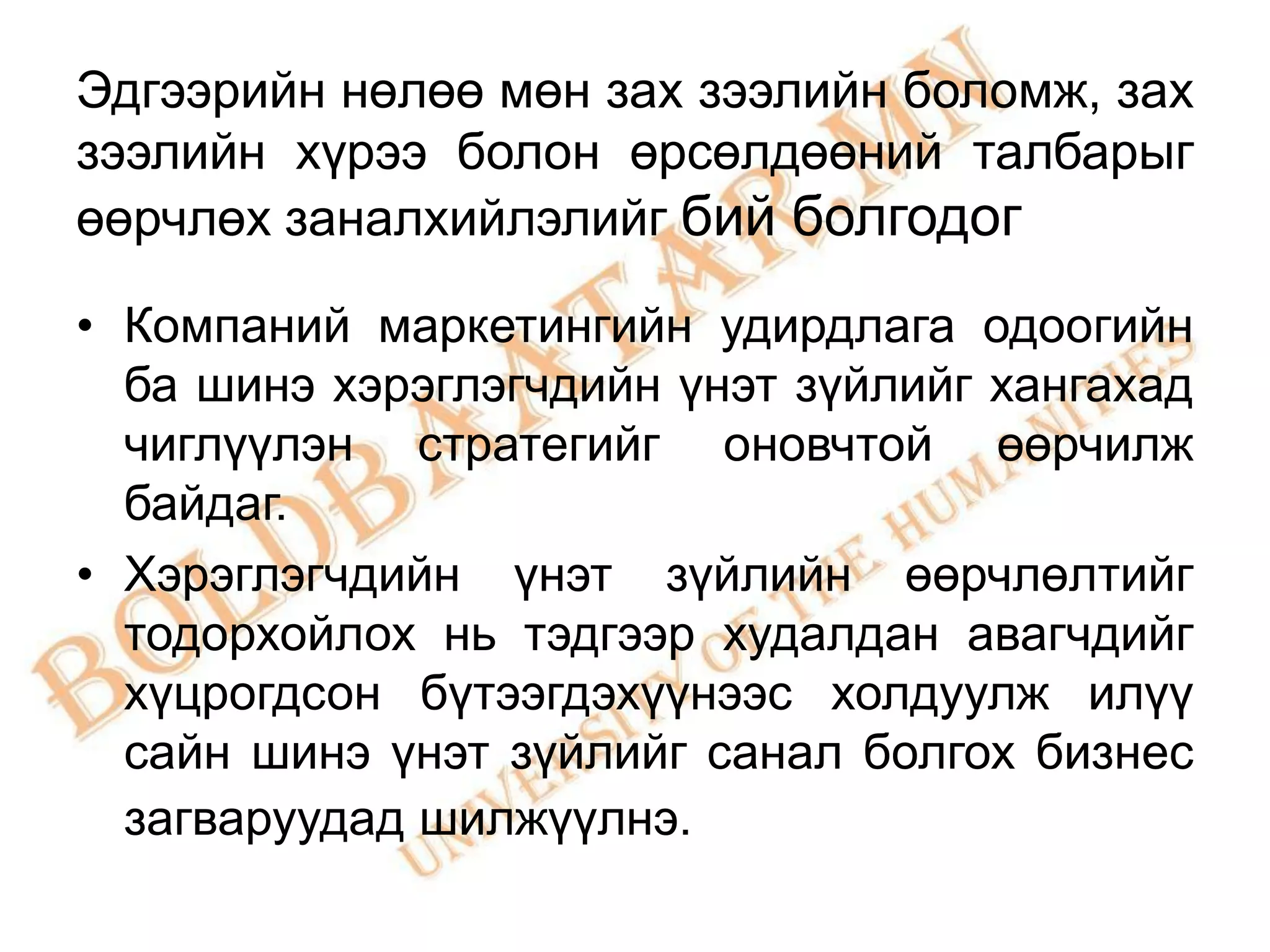 Эдгээрийн нөлөө мөн зах зээлийн боломж, зах
зээлийн хүрээ болон өрсөлдөөний талбарыг
өөрчлөх заналхийлэлийг бий болгодог

• Компаний маркетингийн удирдлага одоогийн
  ба шинэ хэрэглэгчдийн үнэт зүйлийг хангахад
  чиглүүлэн стратегийг оновчтой өөрчилж
  байдаг.
• Хэрэглэгчдийн үнэт зүйлийн өөрчлөлтийг
  тодорхойлох нь тэдгээр худалдан авагчдийг
  хүцрогдсон бүтээгдэхүүнээс холдуулж илүү
  сайн шинэ үнэт зүйлийг санал болгох бизнес
  загваруудад шилжүүлнэ.
 