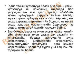 • Гадна талын хүрээнүүд болох А улсын, Б улсын
  хүрээнүүд нь компаний гадаадад өөр
  улсуудын зах зээл дээр гарахад нөлөөлөх
  хүчин зүйлүүдийг харуулж байгаа бөгөөд
  эдгээр хүчин зүйлүүд нь улс бүрт өөр өөр, нэг
  улсад хэрэглэх маркетингийн бодлого нь нөгөө
  улсад хэрэглэх маркетингийн бодлогоос тэс
  ондоо, тохирохгүй гэдгийг харуулж байна.
• Энэ бүхнээс эцэст нь олон улсын маркетингийн
  үйл ажиллагааг олон улсын зах зээлийн үл
  хянагдахуйц     бүрдэл     хэсгүүдийн     дунд
  маркетингийн      шийдвэрийн       хянагдахуйц
  элементүүдийг бүрдүүлэх          арга замаар
  маркетингийн зорилгод хүрэх үйл явц юм гэж
  тодорхойлж болно.
 