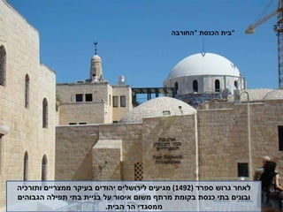 לאחר גרוש ספרד  (1492)  מגיעים לירושלים יהודים בעיקר ממצריים ותורכיה ובונים בתי כנסת בקומת מרתף משום איסור על בניית בתי תפילה הגבוהים ממסגדי הר הבית . בית הכנסת  " החורבה " 